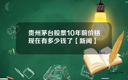 贵州茅台股票10年前价格现在有多少钱了【新闻】