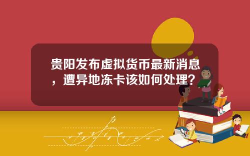 贵阳发布虚拟货币最新消息，遭异地冻卡该如何处理？