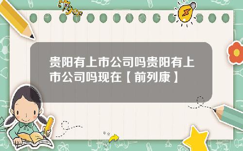 贵阳有上市公司吗贵阳有上市公司吗现在【前列康】