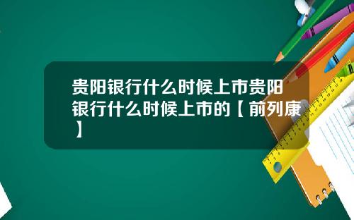 贵阳银行什么时候上市贵阳银行什么时候上市的【前列康】