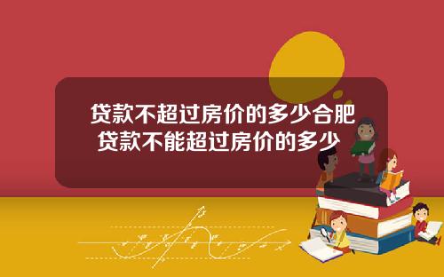 贷款不超过房价的多少合肥 贷款不能超过房价的多少