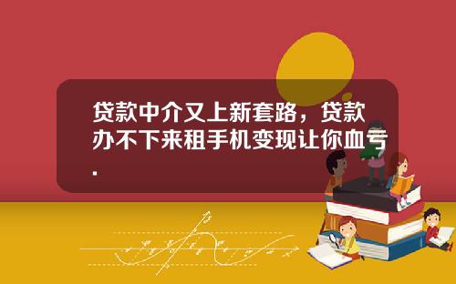 贷款中介又上新套路，贷款办不下来租手机变现让你血亏.