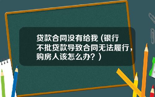 贷款合同没有给我 (银行不批贷款导致合同无法履行，购房人该怎么办？)
