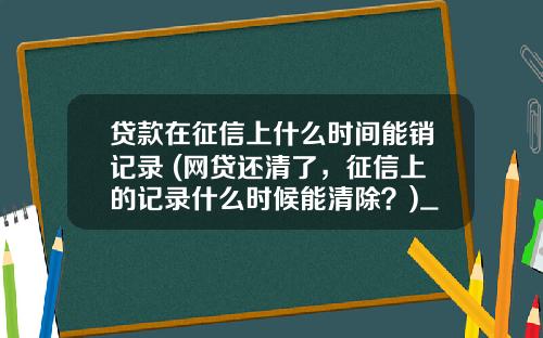 贷款在征信上什么时间能销记录 (网贷还清了，征信上的记录什么时候能清除？)_1