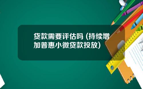 贷款需要评估吗 (持续增加普惠小微贷款投放)