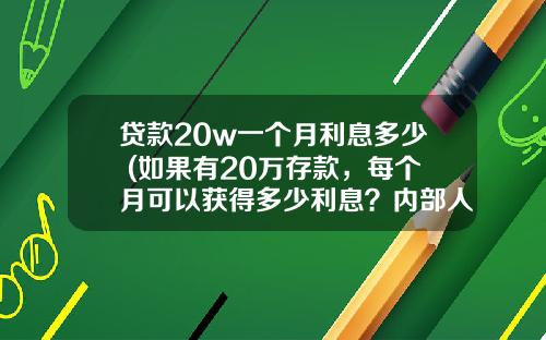 贷款20w一个月利息多少 (如果有20万存款，每个月可以获得多少利息？内部人员给出答案)