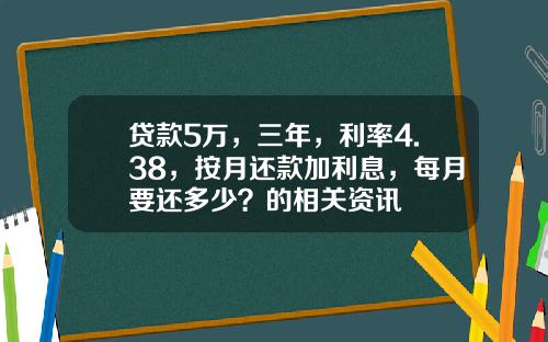贷款5万，三年，利率4.38，按月还款加利息，每月要还多少？的相关资讯