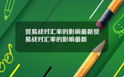 贸易战对汇率的影响最新贸易战对汇率的影响最新