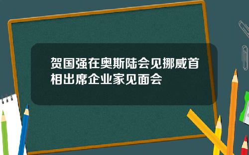 贺国强在奥斯陆会见挪威首相出席企业家见面会