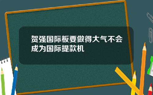 贺强国际板要做得大气不会成为国际提款机