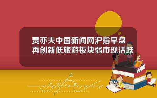 贾亦夫中国新闻网沪指早盘再创新低旅游板块弱市现活跃