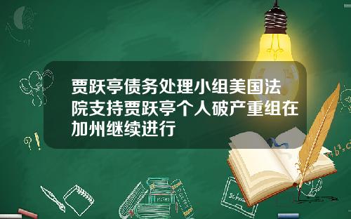 贾跃亭债务处理小组美国法院支持贾跃亭个人破产重组在加州继续进行