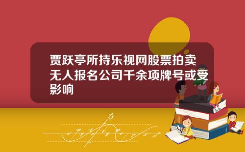 贾跃亭所持乐视网股票拍卖无人报名公司千余项牌号或受影响