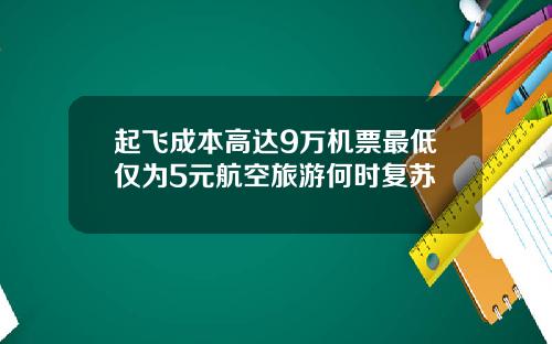 起飞成本高达9万机票最低仅为5元航空旅游何时复苏