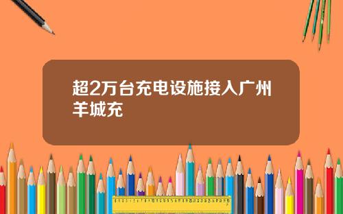 超2万台充电设施接入广州羊城充