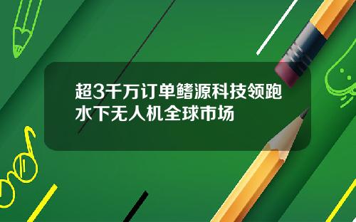 超3千万订单鳍源科技领跑水下无人机全球市场