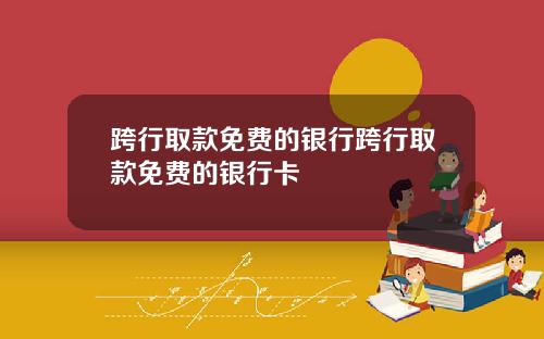 跨行取款免费的银行跨行取款免费的银行卡