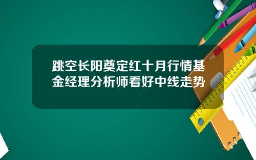 跳空长阳奠定红十月行情基金经理分析师看好中线走势