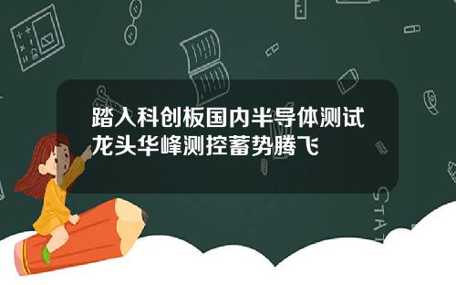 踏入科创板国内半导体测试龙头华峰测控蓄势腾飞