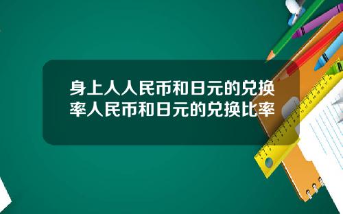 身上人人民币和日元的兑换率人民币和日元的兑换比率