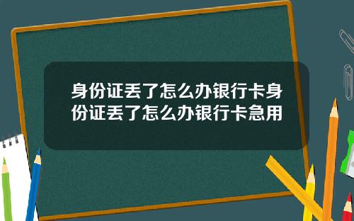 身份证丢了怎么办银行卡身份证丢了怎么办银行卡急用