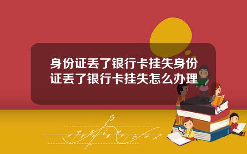 身份证丢了银行卡挂失身份证丢了银行卡挂失怎么办理