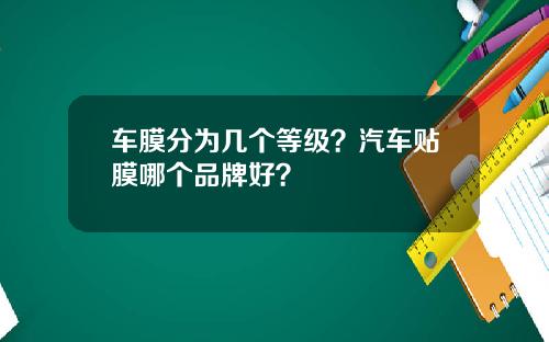 车膜分为几个等级？汽车贴膜哪个品牌好？