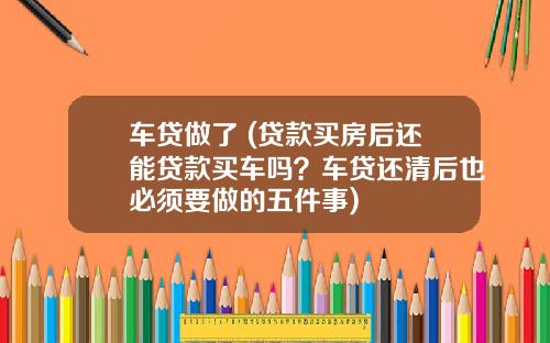 车贷做了 (贷款买房后还能贷款买车吗？车贷还清后也必须要做的五件事)