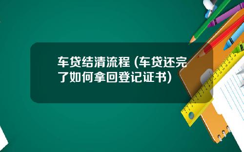 车贷结清流程 (车贷还完了如何拿回登记证书)