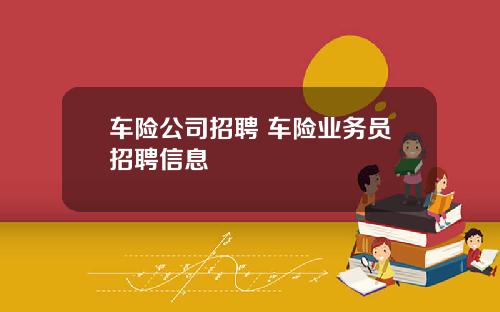 车险公司招聘 车险业务员招聘信息