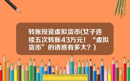 转账投资虚拟货币(女子连续五次转账43万元！“虚拟货币”的诱惑有多大？)
