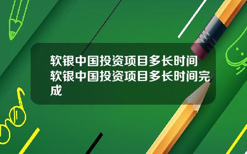 软银中国投资项目多长时间软银中国投资项目多长时间完成