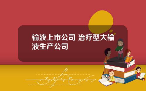 输液上市公司 治疗型大输液生产公司