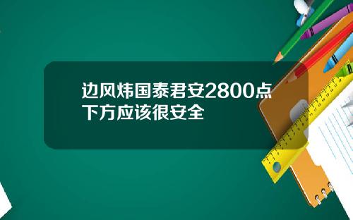 边风炜国泰君安2800点下方应该很安全