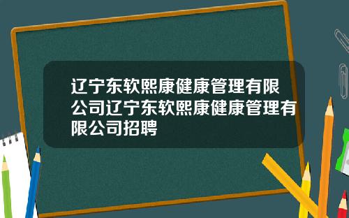 辽宁东软熙康健康管理有限公司辽宁东软熙康健康管理有限公司招聘