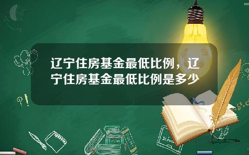 辽宁住房基金最低比例，辽宁住房基金最低比例是多少