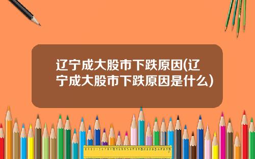 辽宁成大股市下跌原因(辽宁成大股市下跌原因是什么)