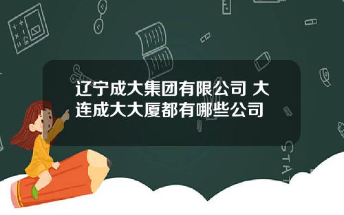 辽宁成大集团有限公司 大连成大大厦都有哪些公司