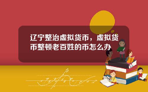 辽宁整治虚拟货币，虚拟货币整顿老百姓的币怎么办