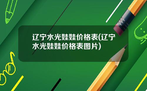 辽宁水光娃娃价格表(辽宁水光娃娃价格表图片)