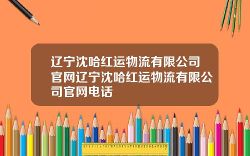 辽宁沈哈红运物流有限公司官网辽宁沈哈红运物流有限公司官网电话