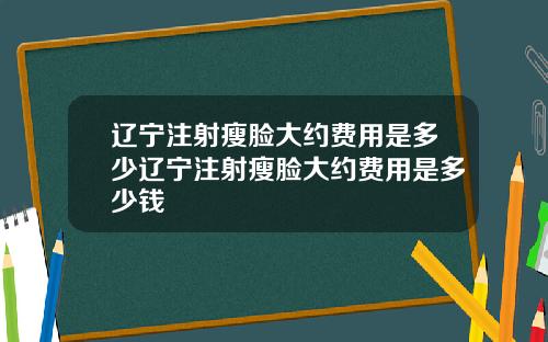 辽宁注射瘦脸大约费用是多少辽宁注射瘦脸大约费用是多少钱