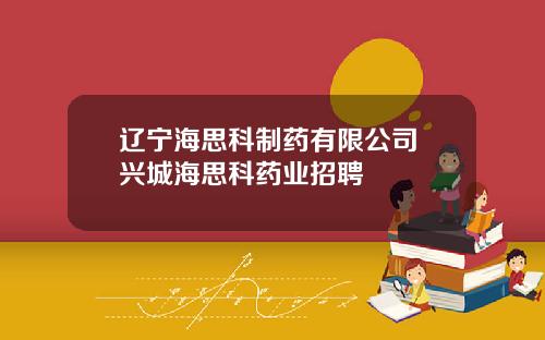 辽宁海思科制药有限公司 兴城海思科药业招聘
