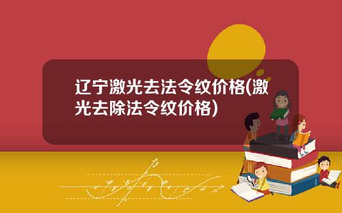 辽宁激光去法令纹价格(激光去除法令纹价格)