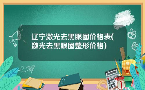 辽宁激光去黑眼圈价格表(激光去黑眼圈整形价格)
