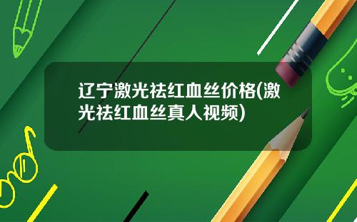 辽宁激光祛红血丝价格(激光祛红血丝真人视频)
