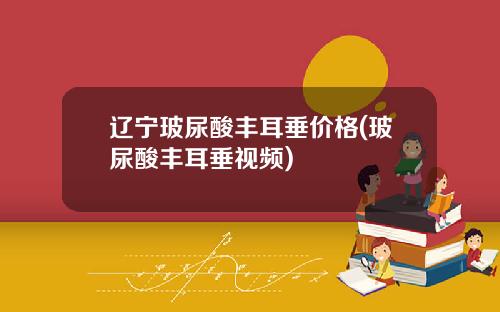 辽宁玻尿酸丰耳垂价格(玻尿酸丰耳垂视频)
