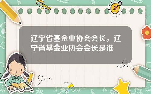 辽宁省基金业协会会长，辽宁省基金业协会会长是谁