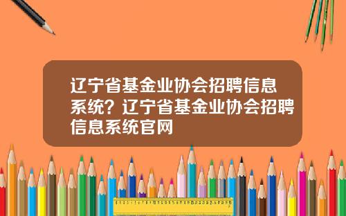 辽宁省基金业协会招聘信息系统？辽宁省基金业协会招聘信息系统官网