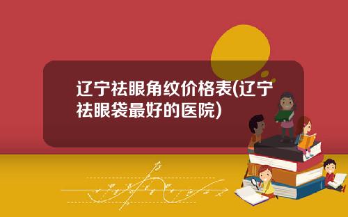 辽宁祛眼角纹价格表(辽宁祛眼袋最好的医院)